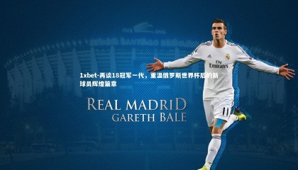 1xbet-再谈18冠军一代，重温俄罗斯世界杯后的新球员辉煌篇章