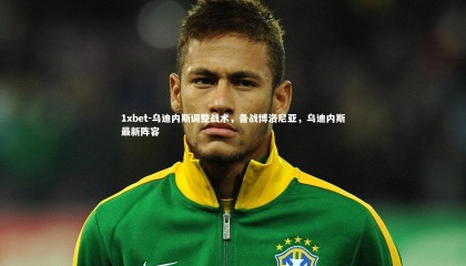 1xbet-乌迪内斯调整战术，备战博洛尼亚，乌迪内斯最新阵容