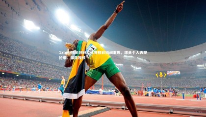 1xbet-精彩回顾！比赛精彩瞬间重现，球员个人表现抢眼，球员视频