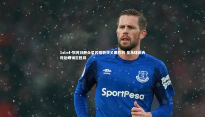 1xbet-银河战舰众星闪耀斩获关键胜利 皇马球员表现抢眼锁定胜局