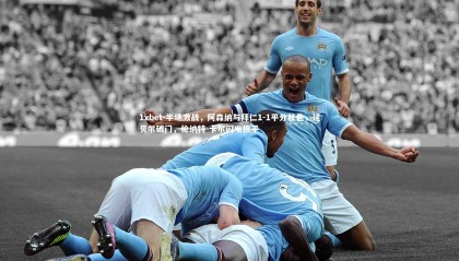 1xbet-半场激战，阿森纳与拜仁1-1平分秋色，廷贝尔破门，伦纳特-卡尔闪电扳平