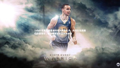 1xbet-巴塞罗那坐拥中场大师恩扎泽，内马尔无缘回归众望落空，精进细微处长征所向披靡