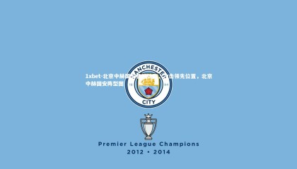 1xbet-北京中赫国安备战认真，冲击领先位置，北京中赫国安阵型图