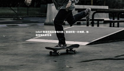 1xbet-斯洛伐克队客场大胜，晋级形势一片明朗，斯洛伐克队员名单