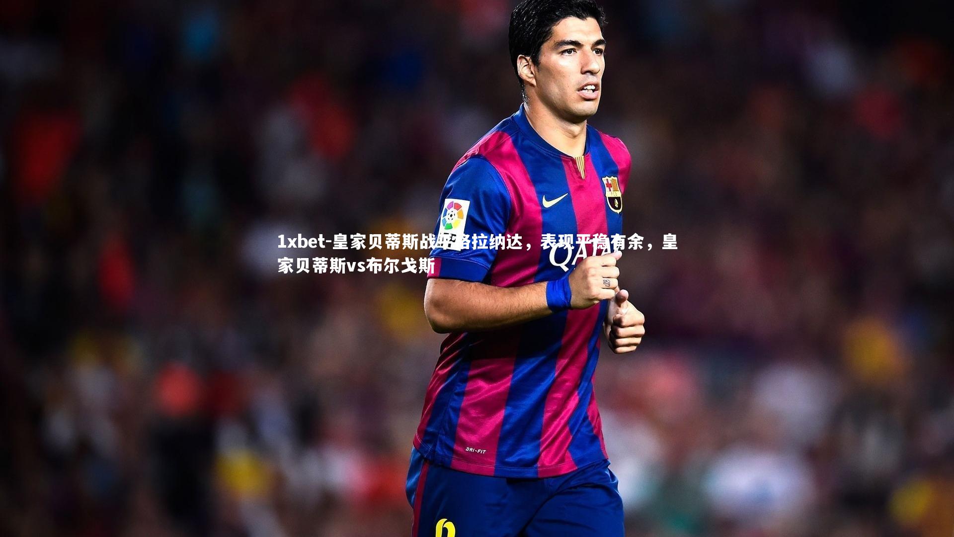 皇家贝蒂斯战平格拉纳达，表现平稳有余，皇家贝蒂斯vs布尔戈斯